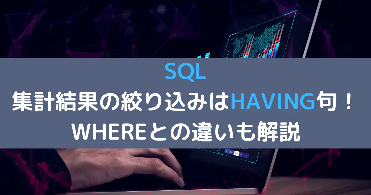 SQL 集計結果の絞り込みはHAVING句！WHEREとの違いも解説